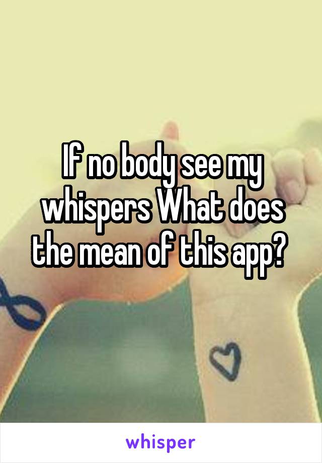 If no body see my whispers What does the mean of this app? 
