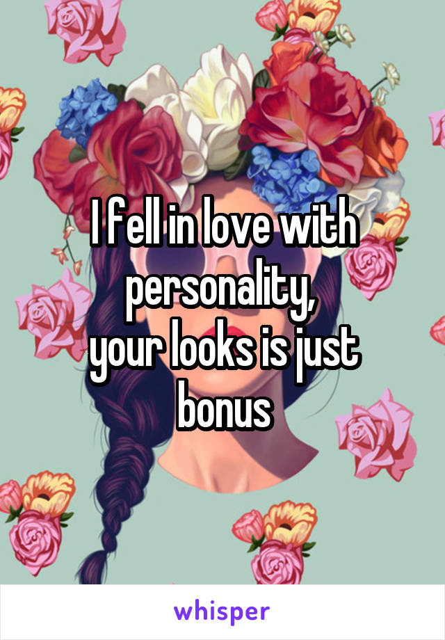 I fell in love with personality, 
your looks is just bonus