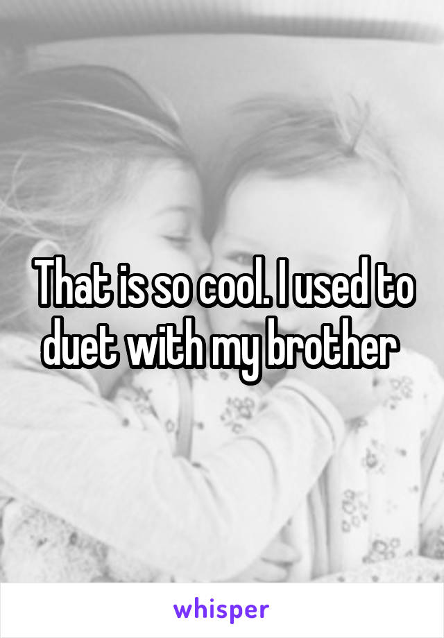 That is so cool. I used to duet with my brother 