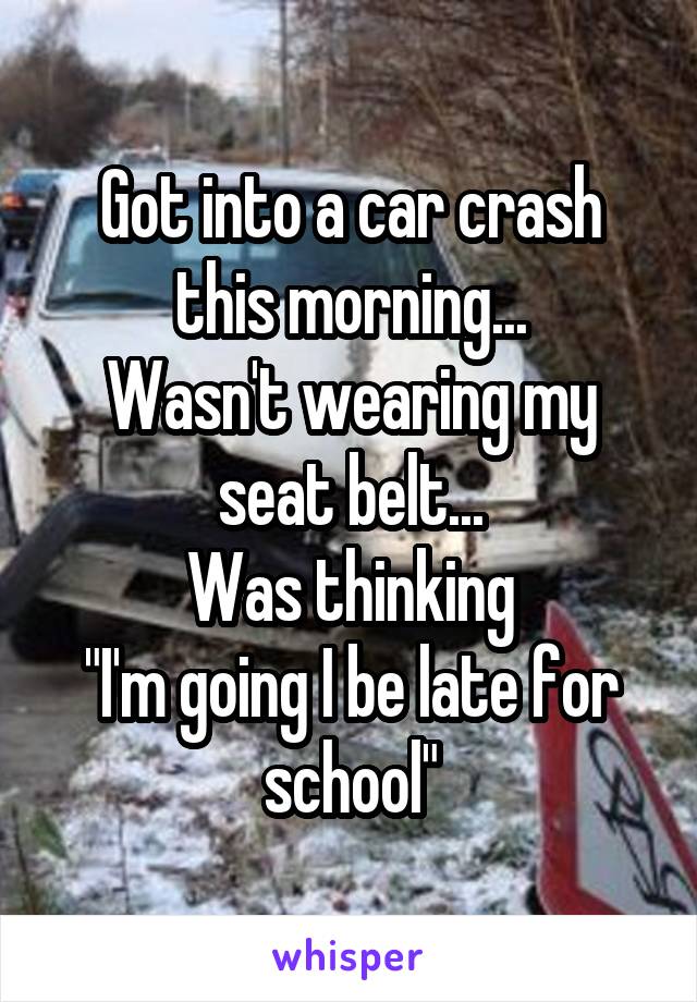 Got into a car crash this morning...
Wasn't wearing my seat belt...
Was thinking
"I'm going I be late for school"