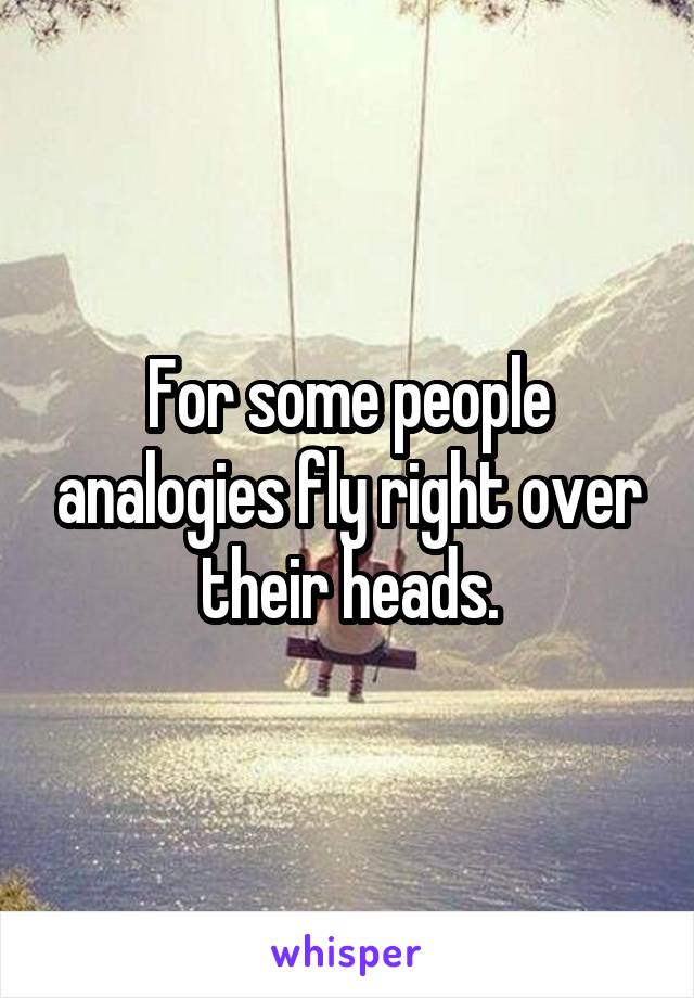 For some people analogies fly right over their heads.