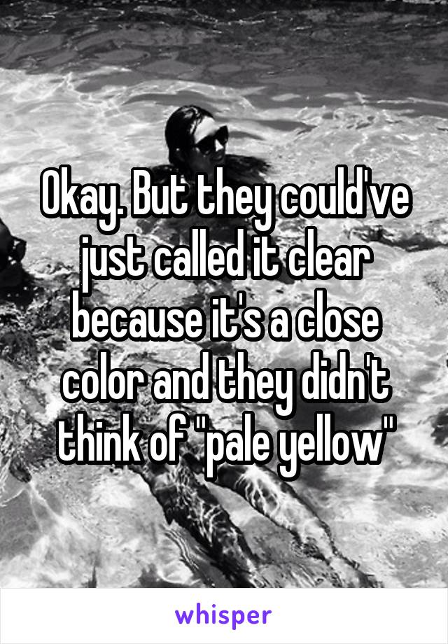 Okay. But they could've just called it clear because it's a close color and they didn't think of "pale yellow"