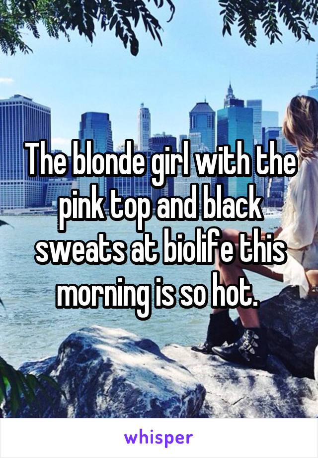 The blonde girl with the pink top and black sweats at biolife this morning is so hot. 