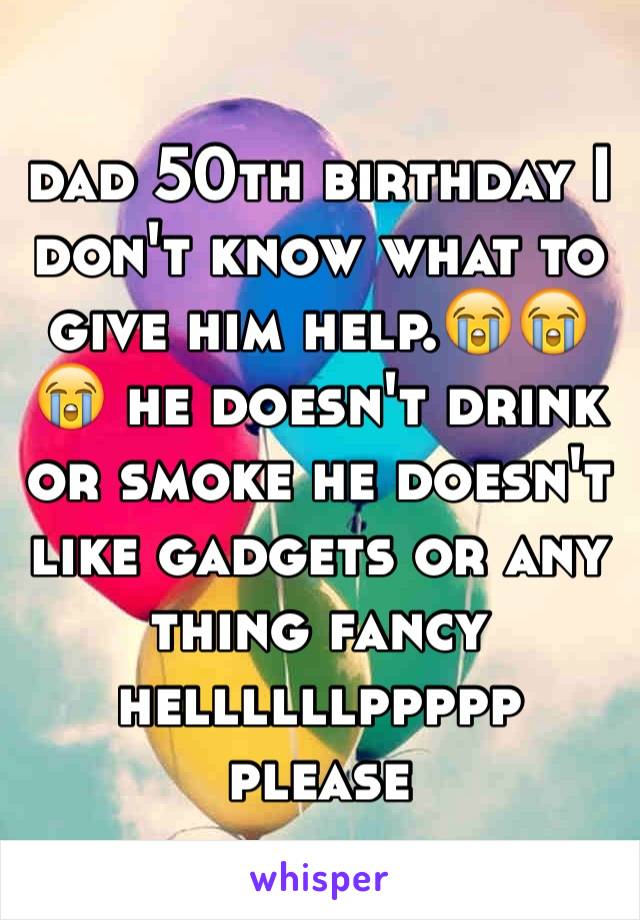 dad 50th birthday I don't know what to give him help.😭😭😭 he doesn't drink or smoke he doesn't like gadgets or any thing fancy hellllllppppp please 