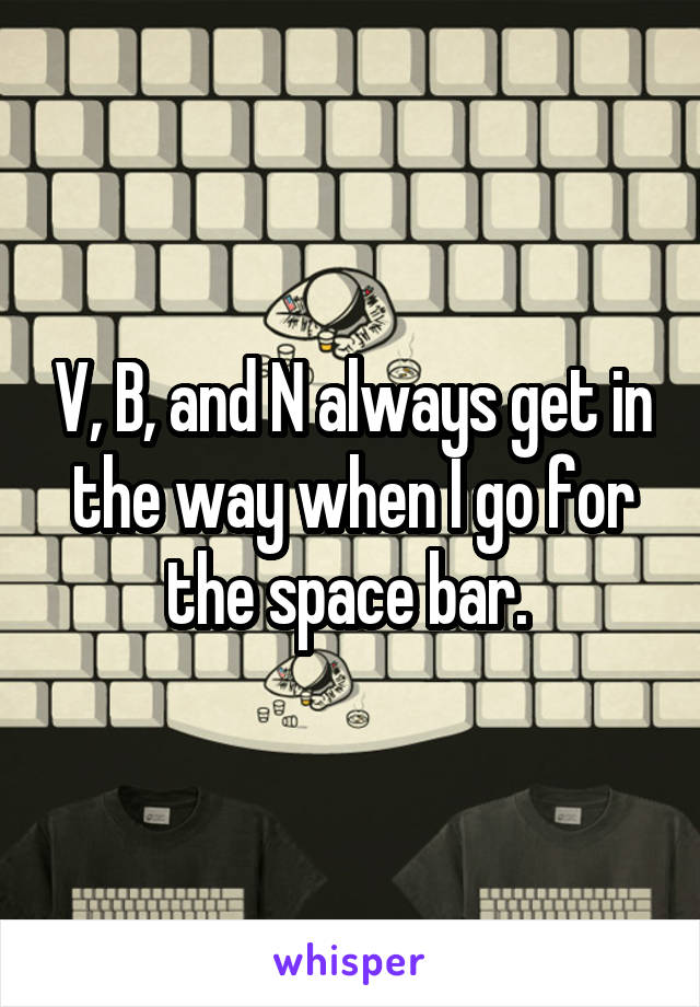 V, B, and N always get in the way when I go for the space bar. 