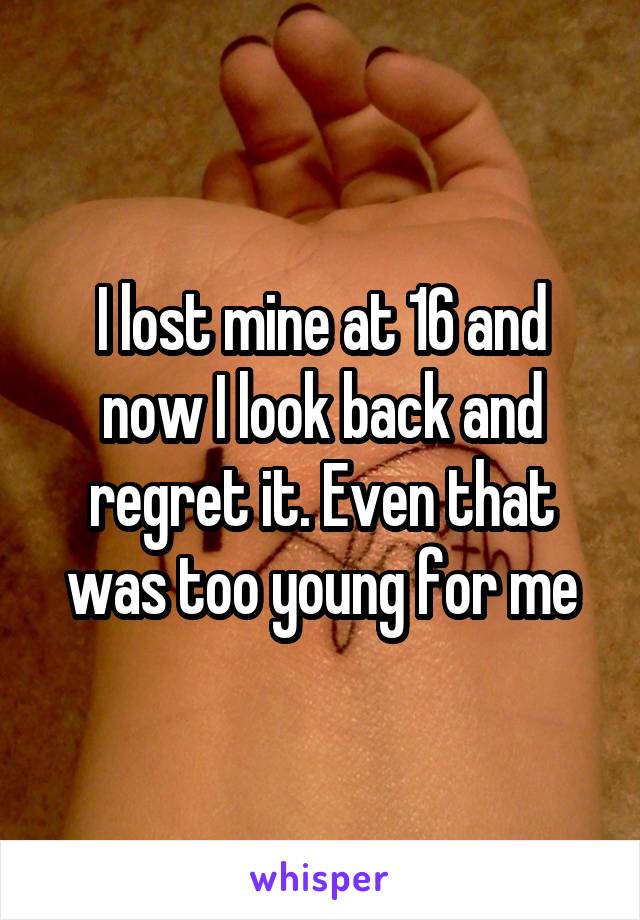 I lost mine at 16 and now I look back and regret it. Even that was too young for me