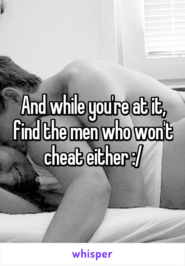 And while you're at it, find the men who won't cheat either :/
