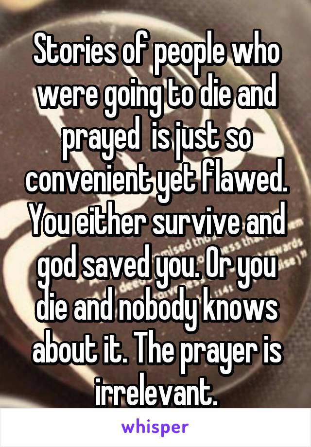 Stories of people who were going to die and prayed  is just so convenient yet flawed. You either survive and god saved you. Or you die and nobody knows about it. The prayer is irrelevant.