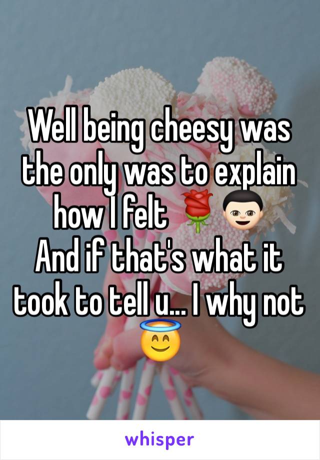 Well being cheesy was the only was to explain how I felt 🌹👦🏻
And if that's what it took to tell u... I why not 😇
