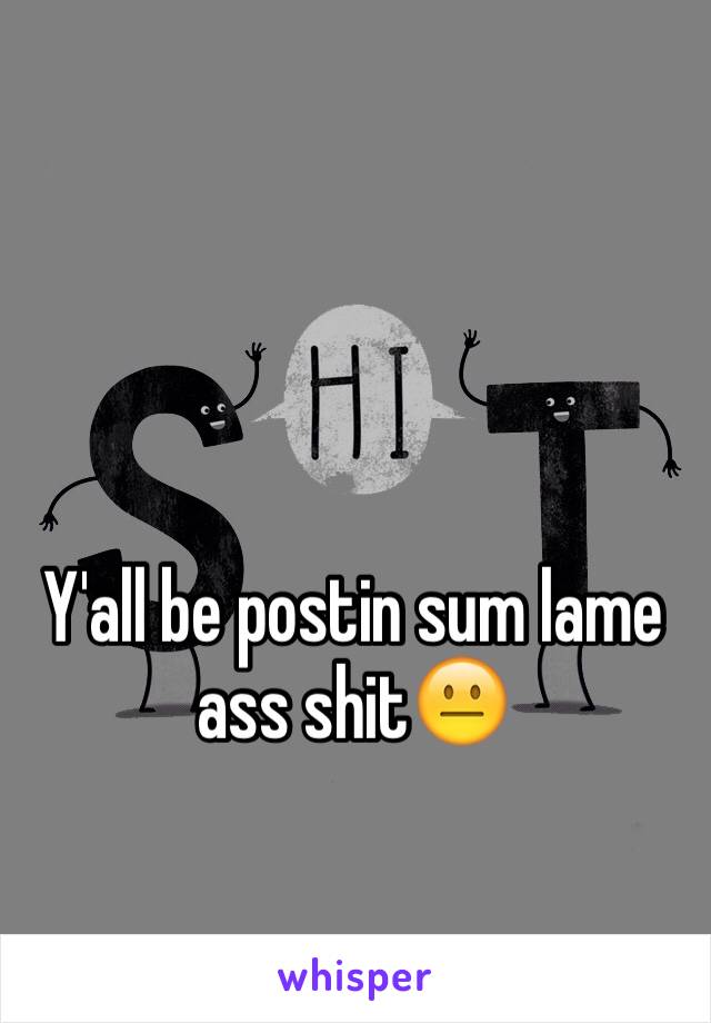 Y'all be postin sum lame ass shit😐 
