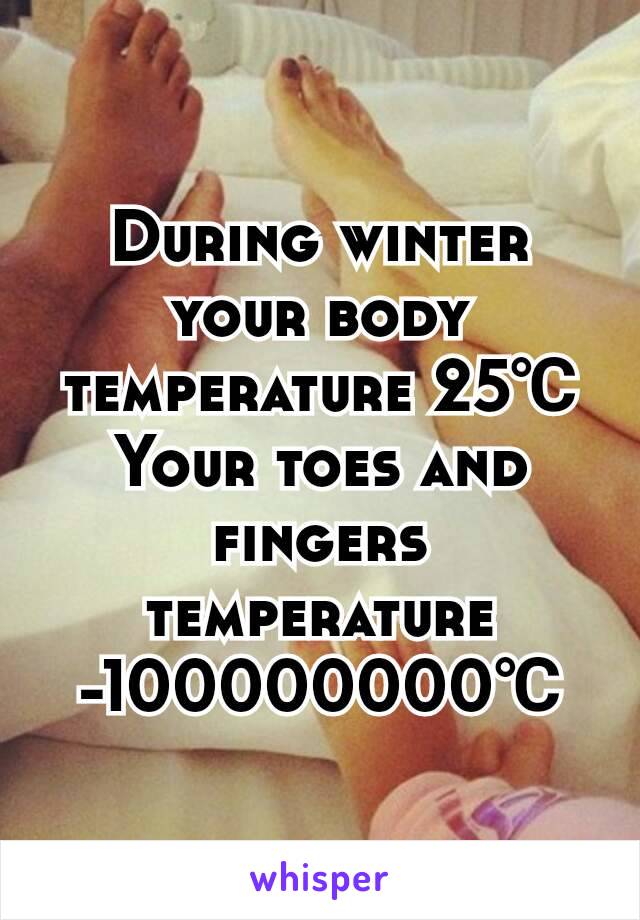 During winter your body temperature 25℃
Your toes and fingers temperature -100000000℃