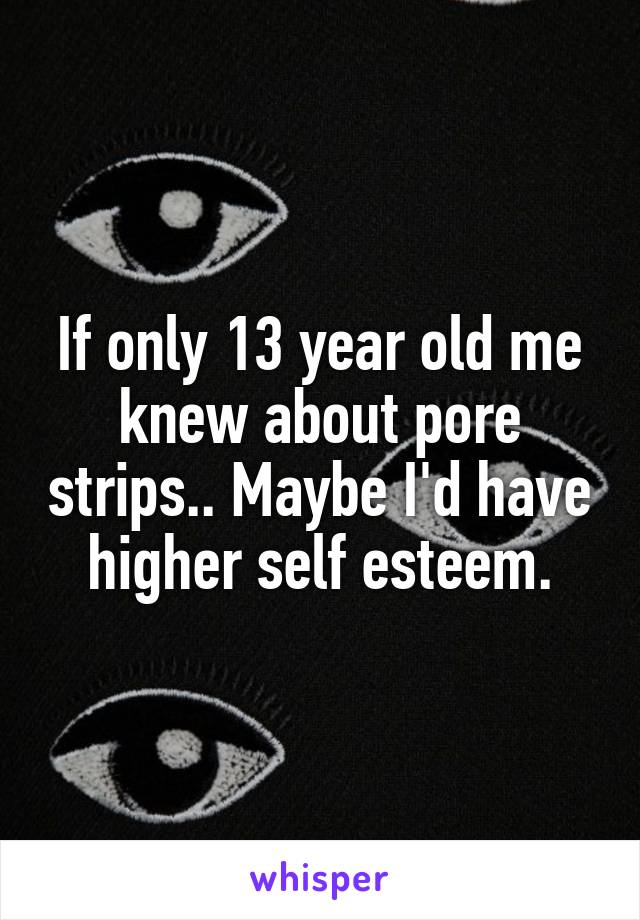 If only 13 year old me knew about pore strips.. Maybe I'd have higher self esteem.