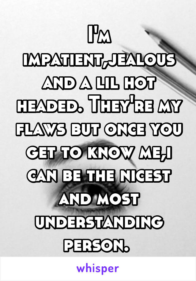 I'm impatient,jealous and a lil hot headed. They're my flaws but once you get to know me,i can be the nicest and most understanding person. 