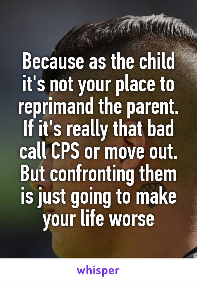 Because as the child it's not your place to reprimand the parent. If it's really that bad call CPS or move out. But confronting them is just going to make your life worse