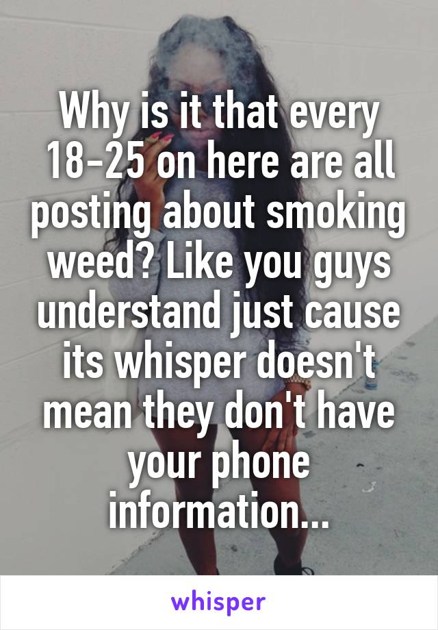 Why is it that every 18-25 on here are all posting about smoking weed? Like you guys understand just cause its whisper doesn't mean they don't have your phone information...