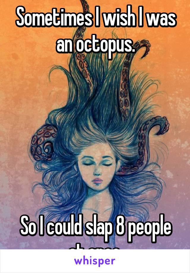 Sometimes I wish I was an octopus.






So I could slap 8 people at once.