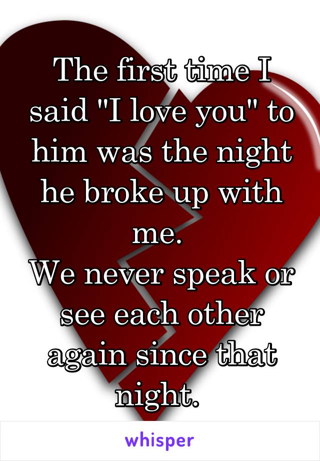 The first time I said "I love you" to him was the night he broke up with me. 
We never speak or see each other again since that night. 