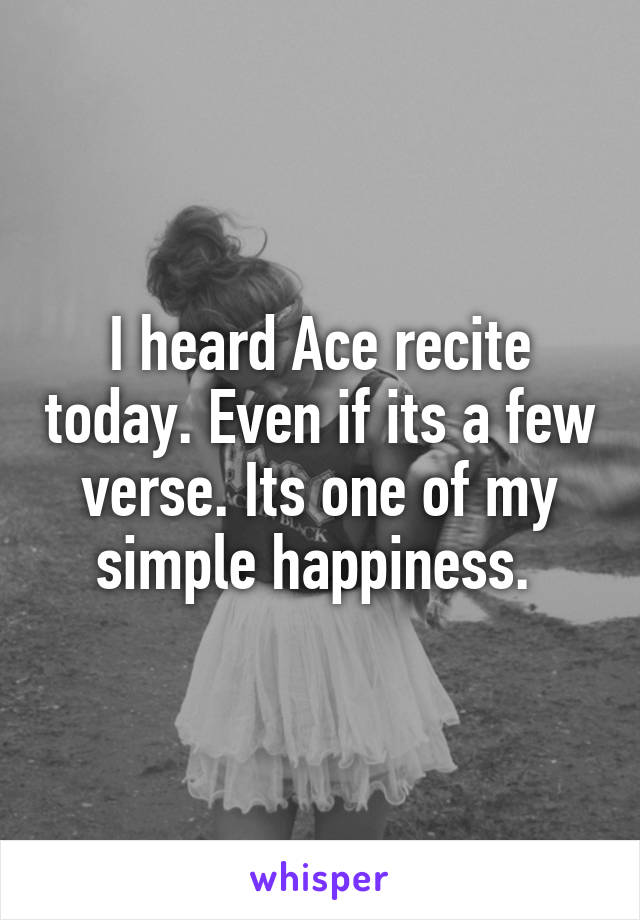 I heard Ace recite today. Even if its a few verse. Its one of my simple happiness. 