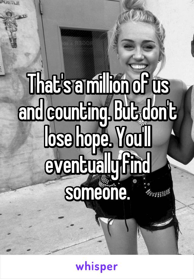That's a million of us and counting. But don't lose hope. You'll eventually find someone.