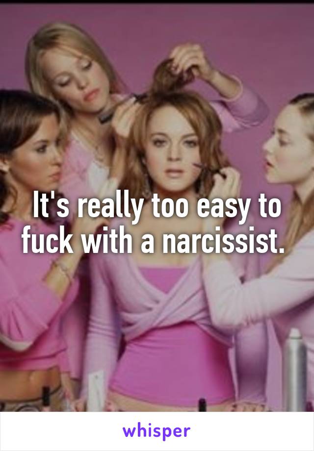 It's really too easy to fuck with a narcissist. 