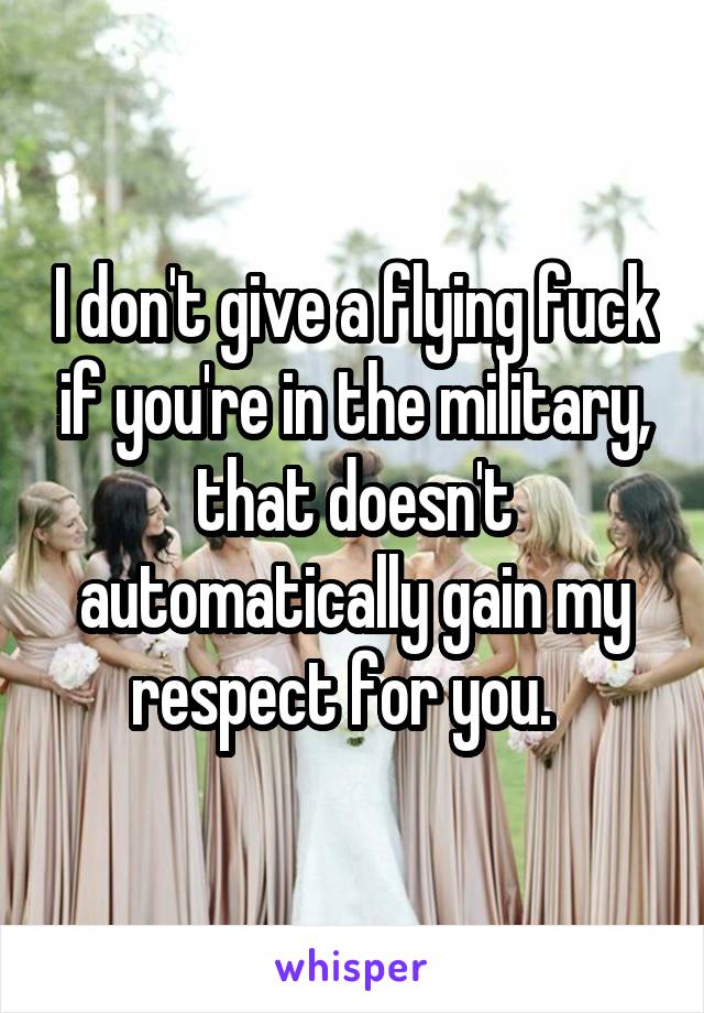 I don't give a flying fuck if you're in the military, that doesn't automatically gain my respect for you.  