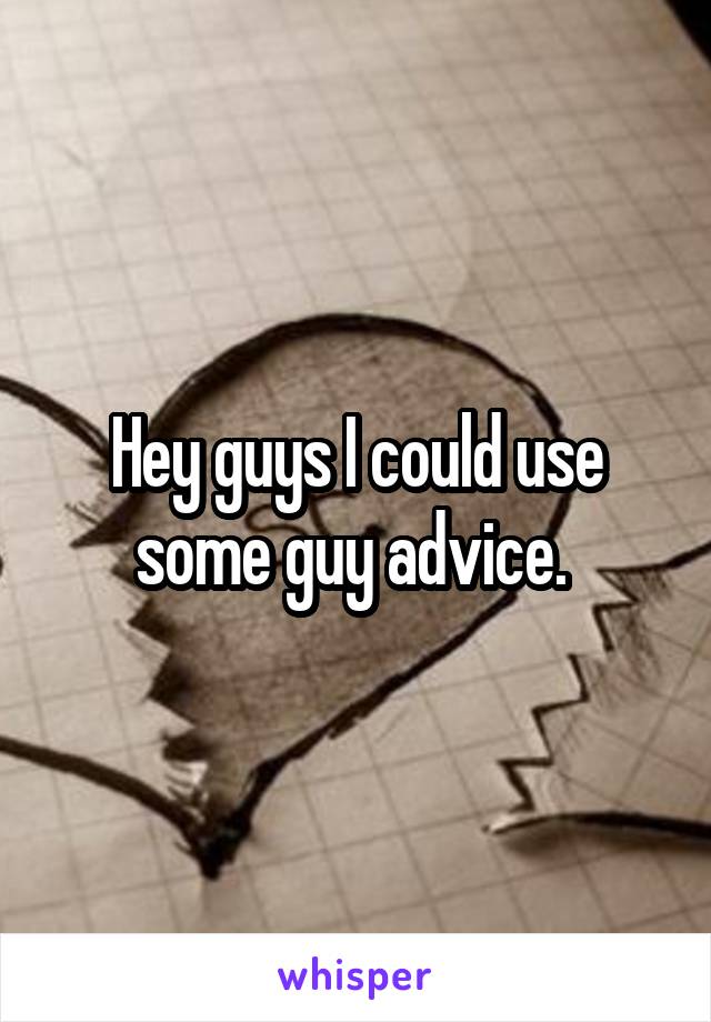 Hey guys I could use some guy advice. 
