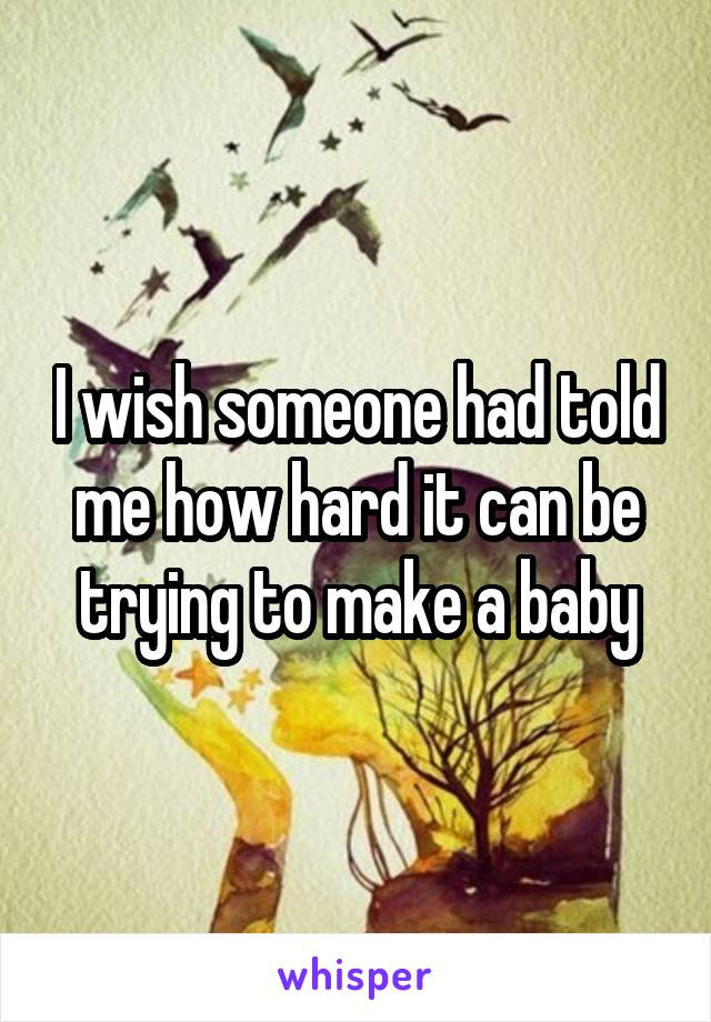 I wish someone had told me how hard it can be trying to make a baby