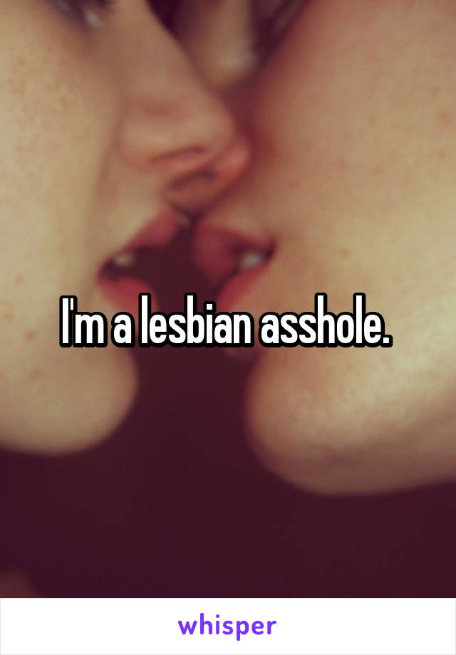 I'm a lesbian asshole. 