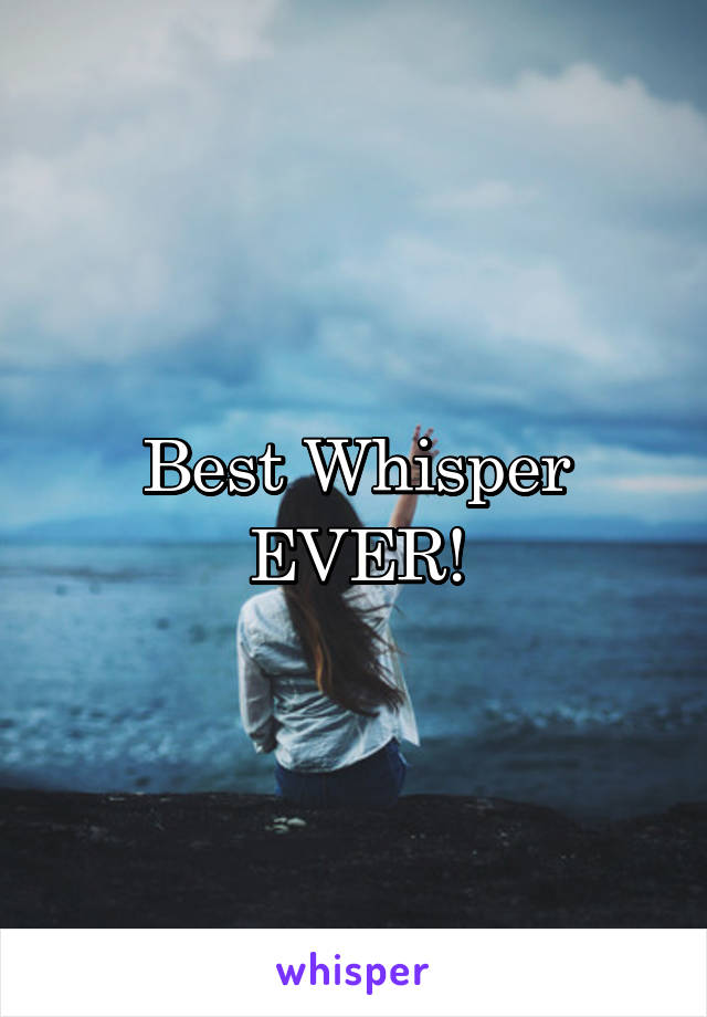 Best Whisper
EVER!