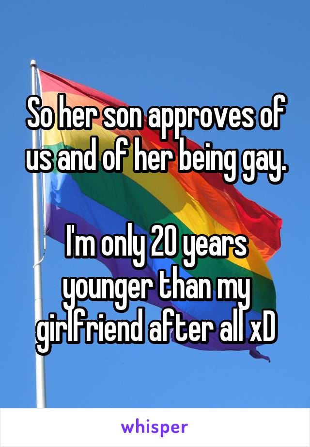 So her son approves of us and of her being gay.

I'm only 20 years younger than my girlfriend after all xD