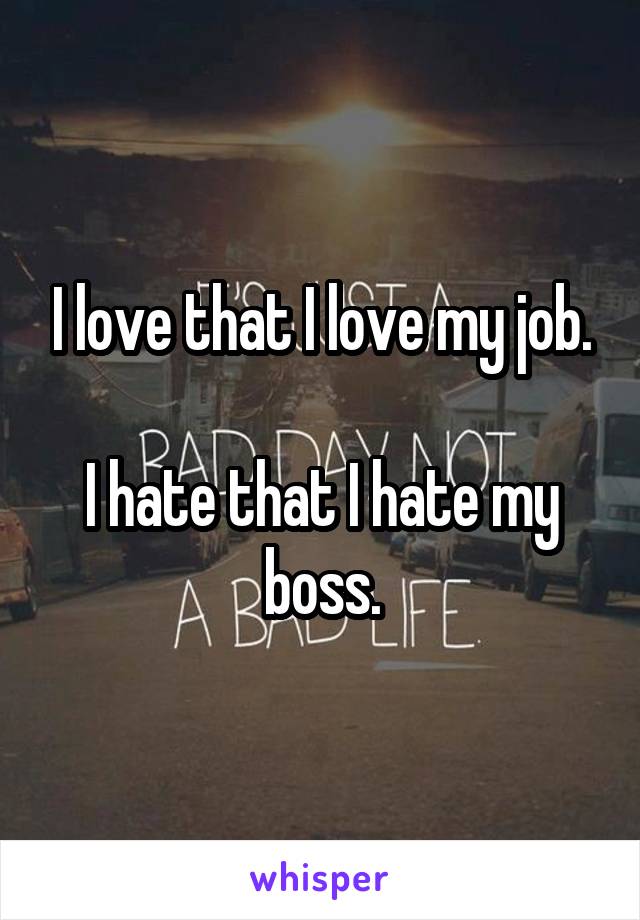 I love that I love my job.

I hate that I hate my boss.