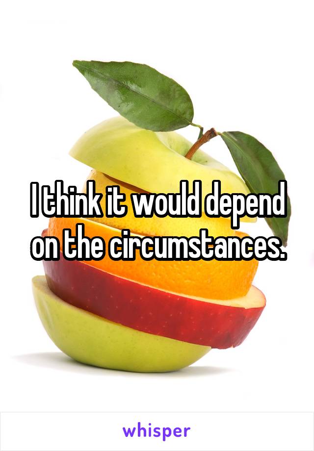 I think it would depend on the circumstances.