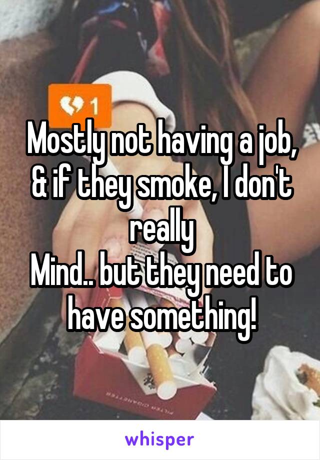 Mostly not having a job, & if they smoke, I don't really
Mind.. but they need to have something!