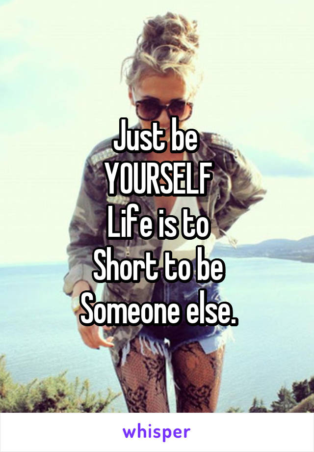 Just be 
YOURSELF
Life is to
Short to be
Someone else.
