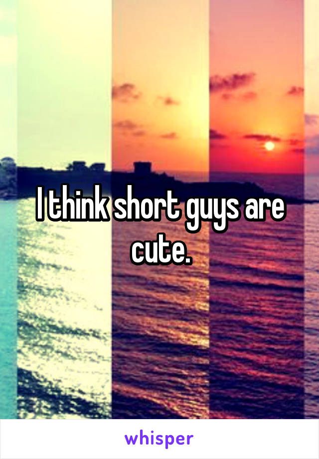 I think short guys are cute.