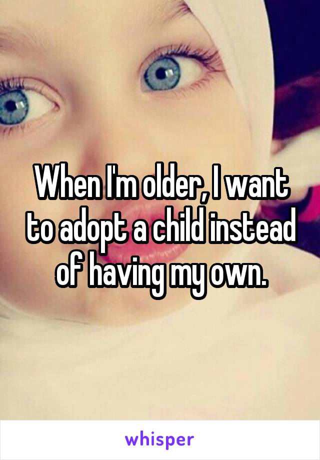 When I'm older, I want to adopt a child instead of having my own.