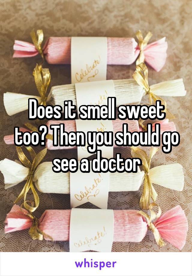 Does it smell sweet too? Then you should go see a doctor