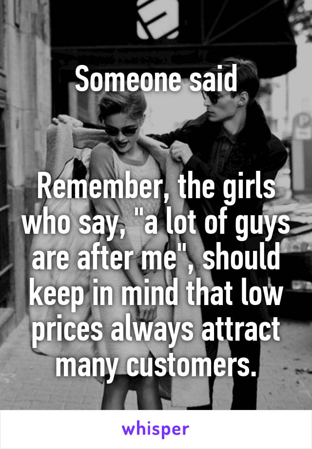 Someone said


Remember, the girls who say, "a lot of guys are after me", should keep in mind that low prices always attract many customers.