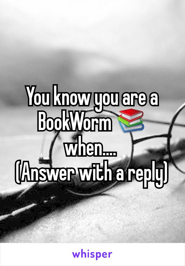 You know you are a BookWorm 📚  when.... 
(Answer with a reply)