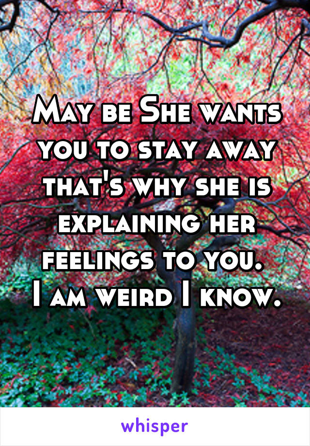 May be She wants you to stay away that's why she is explaining her feelings to you. 
I am weird I know. 