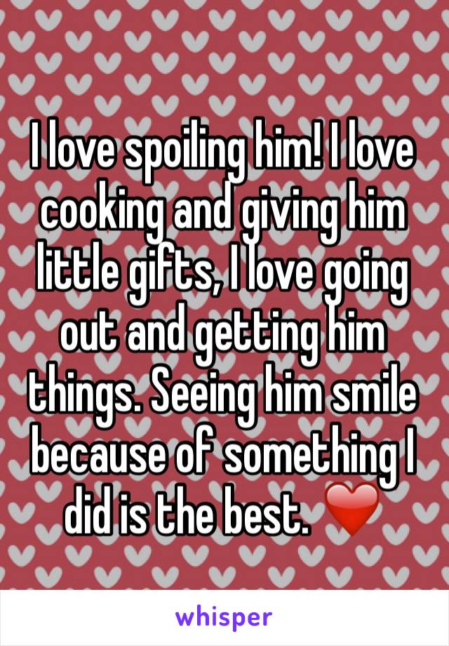 I love spoiling him! I love cooking and giving him little gifts, I love going out and getting him things. Seeing him smile because of something I did is the best. ❤️