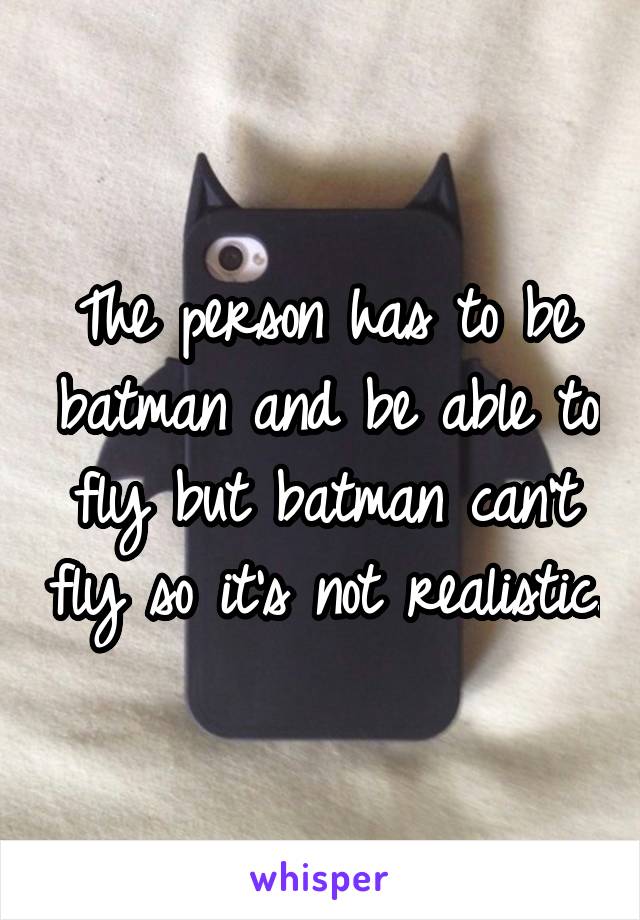 The person has to be batman and be able to fly but batman can't fly so it's not realistic.