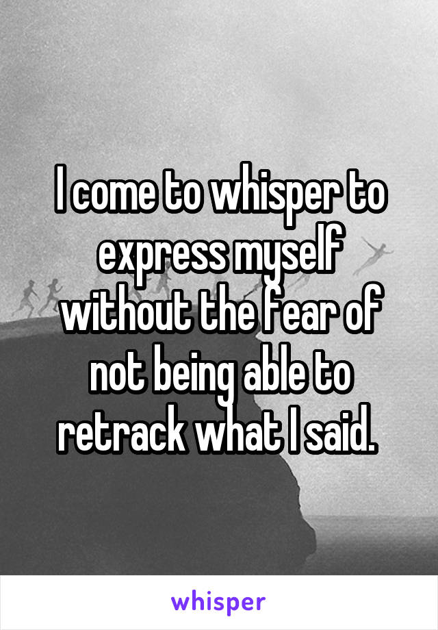 I come to whisper to express myself without the fear of not being able to retrack what I said. 