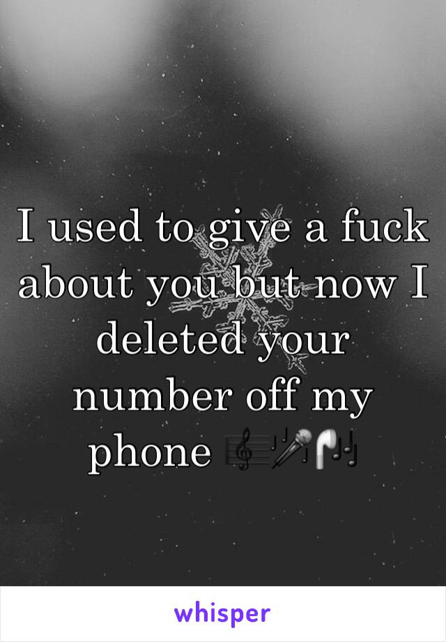 I used to give a fuck about you but now I deleted your number off my phone 🎼🎤🎧