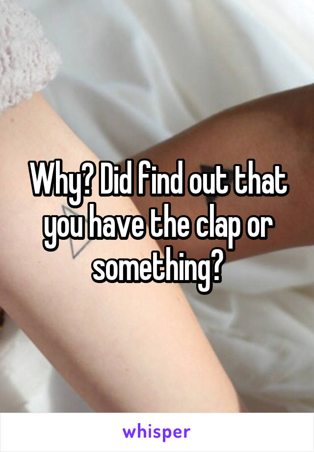 Why? Did find out that you have the clap or something?