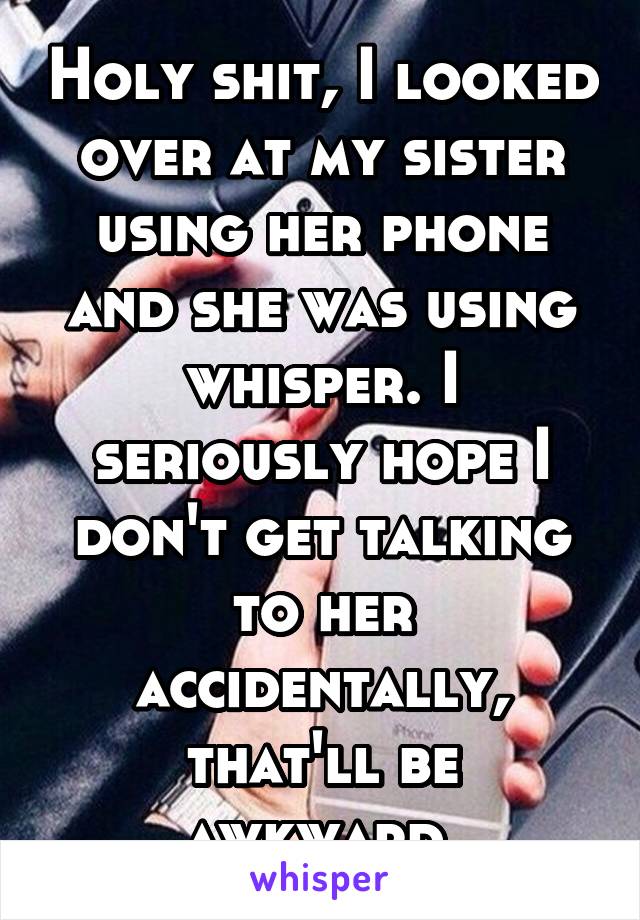 Holy shit, I looked over at my sister using her phone and she was using whisper. I seriously hope I don't get talking to her accidentally, that'll be awkward.
