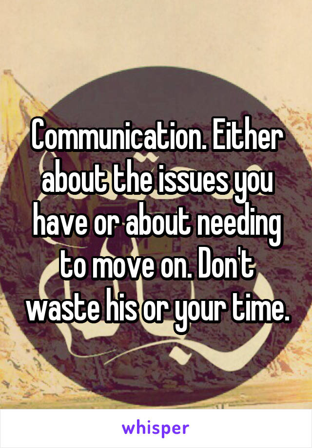 Communication. Either about the issues you have or about needing to move on. Don't waste his or your time.