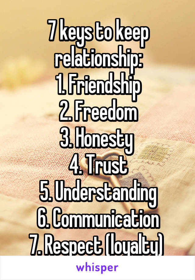 7 keys to keep relationship:
1. Friendship
2. Freedom
3. Honesty 
4. Trust
5. Understanding
6. Communication
7. Respect (loyalty) 