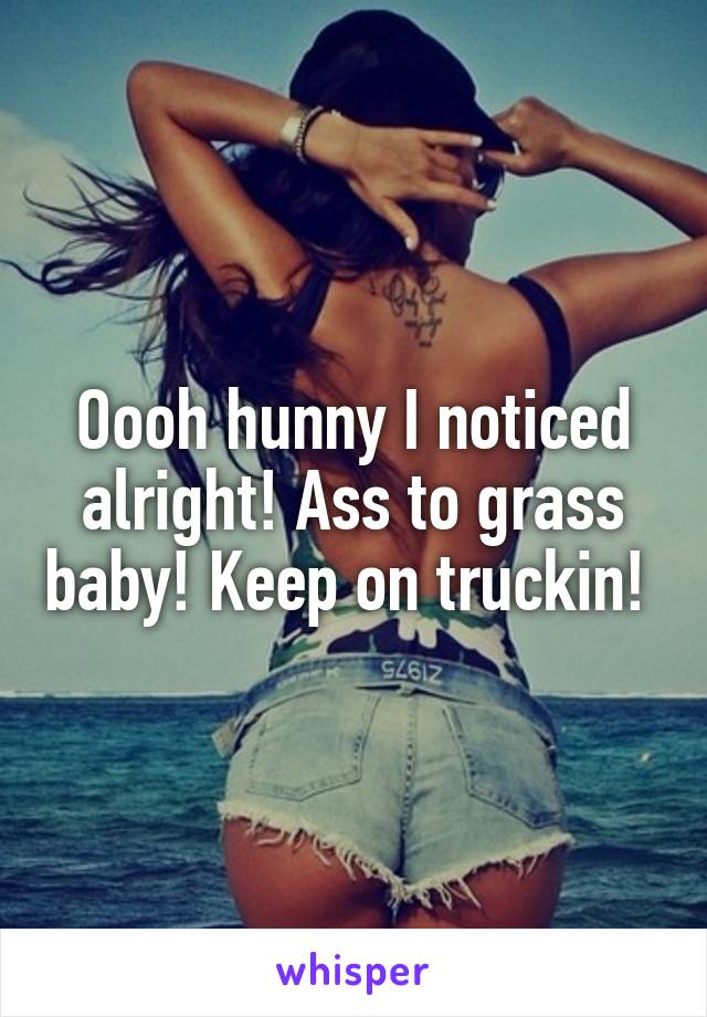Oooh hunny I noticed alright! Ass to grass baby! Keep on truckin! 