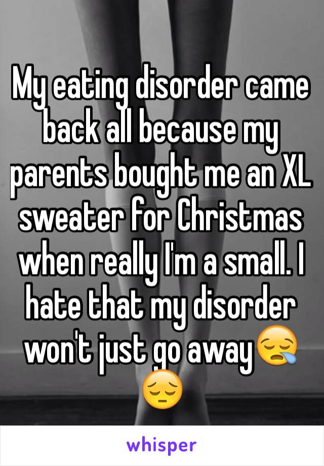 My eating disorder came back all because my parents bought me an XL sweater for Christmas when really I'm a small. I hate that my disorder won't just go away😪😔